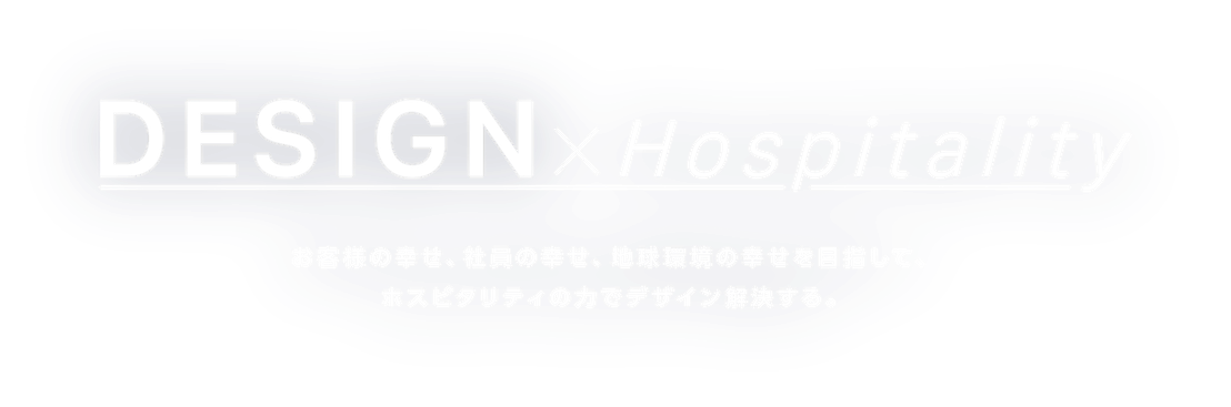DESIGN x Hospitality; お客様の幸せ、社員の幸せ、地球環境の幸せを目指して、ホスピタリティのカでデザイン解決する。